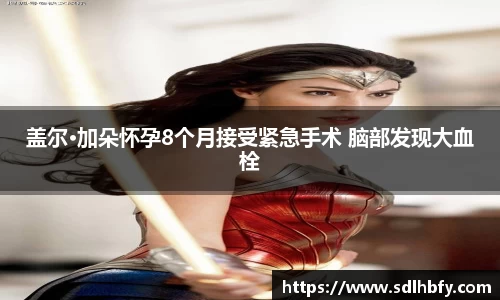 z6mg盖尔·加朵怀孕8个月接受紧急手术 脑部发现大血栓
