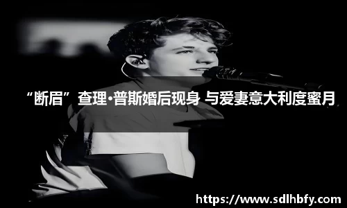 z6mg“断眉”查理·普斯婚后现身 与爱妻意大利度蜜月